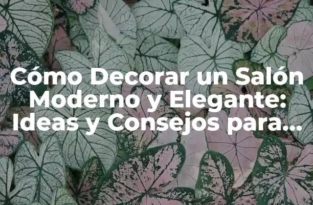 Cómo Decorar un Salón Moderno y Elegante: Ideas y Consejos para un Diseño Único