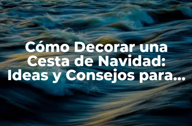 Cómo Decorar una Cesta de Navidad: Ideas y Consejos para una Decoración Perfecta 2 Elección de la Cesta de Navidad: Materiales y Formas