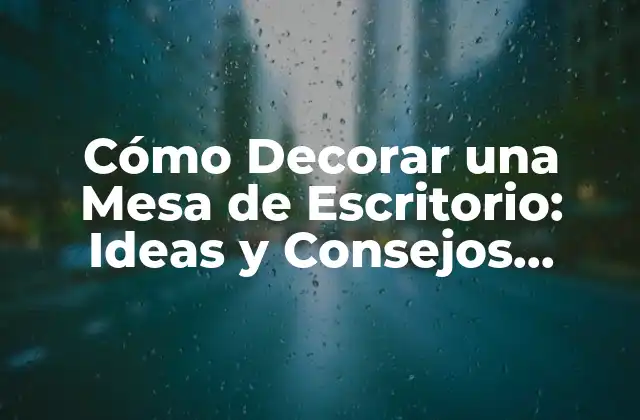 Cómo Decorar una Mesa de Escritorio: Ideas y Consejos Prácticos