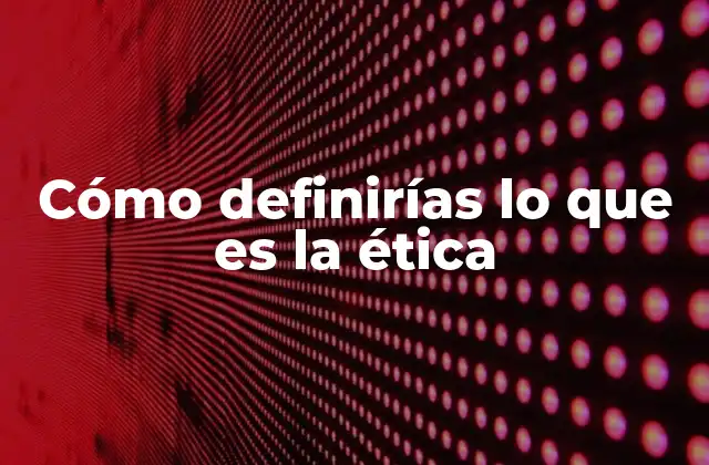 Cómo Definirías Lo que es la Ética