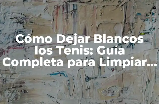 Cómo Dejar Blancos los Tenis: Guía Completa para Limpiar y Cuidar Tus Zapatillas