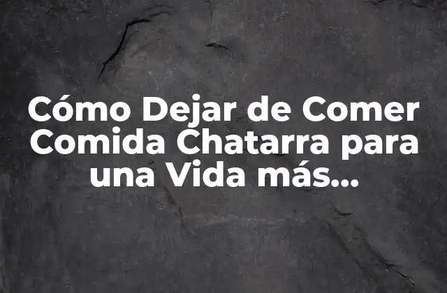 Cómo Dejar de Comer Comida Chatarra para una Vida Más Saludable