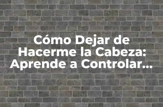 Cómo Dejar de Hacerme la Cabeza: Aprende a Controlar Tus Pensamientos y Reducir el Estrés