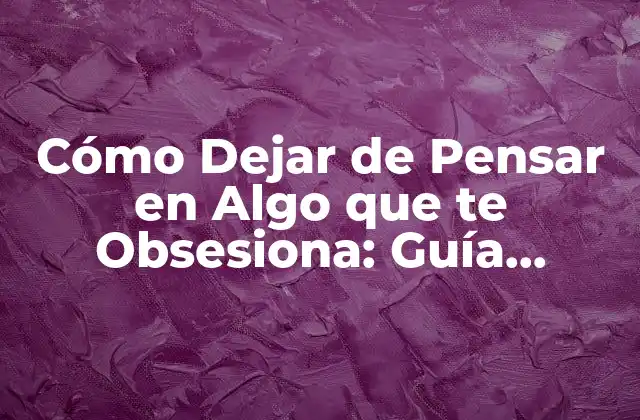 Cómo Dejar de Pensar en Algo que Te Obsesiona: Guía Completa para Dominar Tus Pensamientos