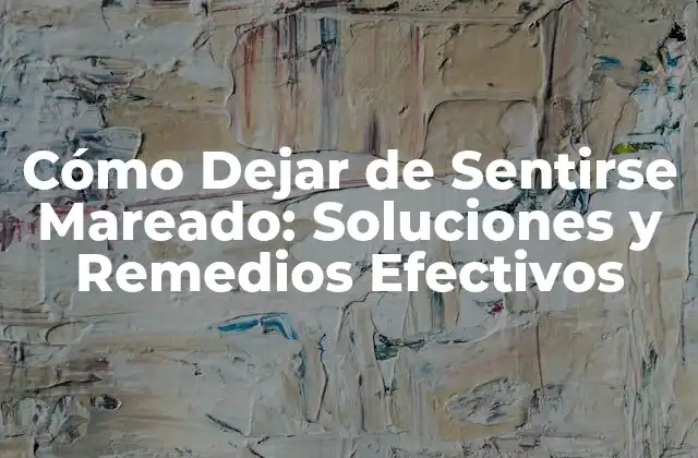 Cómo Dejar de Sentirse Mareado: Soluciones y Remedios Efectivos