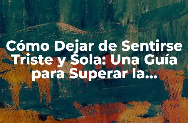 Cómo Dejar de Sentirse Triste y Sola: una Guía para Superar la Soledad