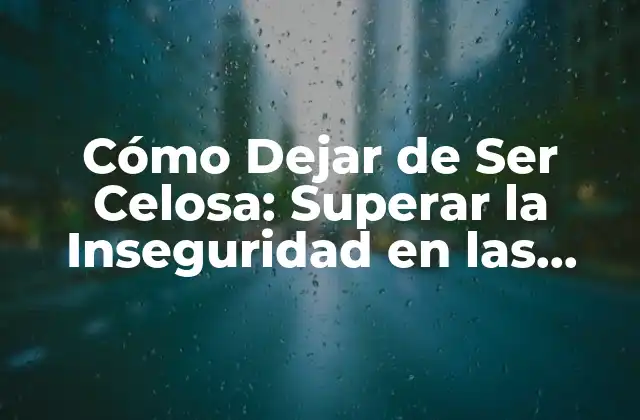 Cómo Dejar de Ser Celosa: Superar la Inseguridad en las Relaciones