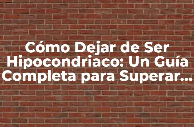 Cómo Dejar de Ser Hipocondriaco: un Guía Completa para Superar la Ansiedad por la Salud