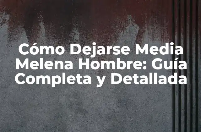Cómo Dejarse Media Melena Hombre: Guía Completa y Detallada