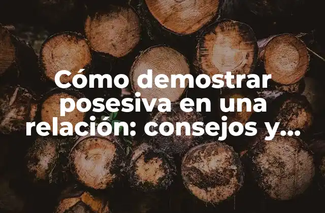 Cómo Demostrar Posesiva en una Relación: Consejos y Estrategias