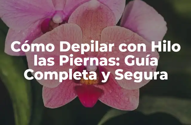 Cómo Depilar con Hilo las Piernas: Guía Completa y Segura