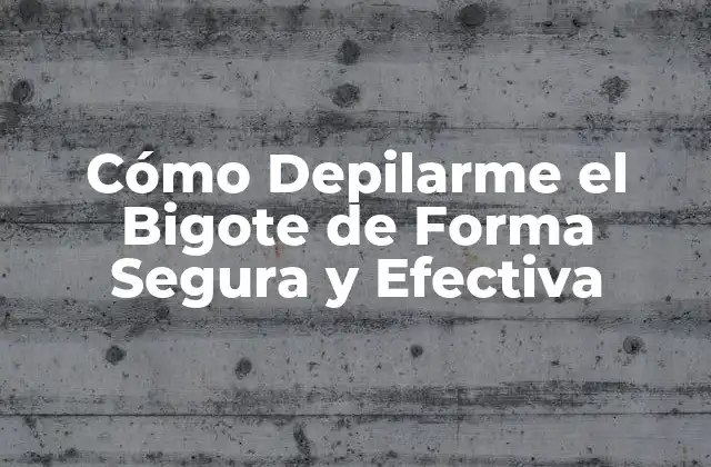 Cómo Depilarme el Bigote de Forma Segura y Efectiva