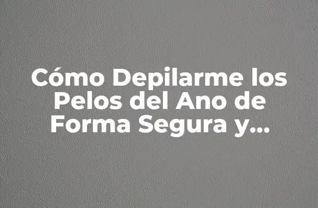 Cómo Depilarme los Pelos Del Ano de Forma Segura y Efectiva