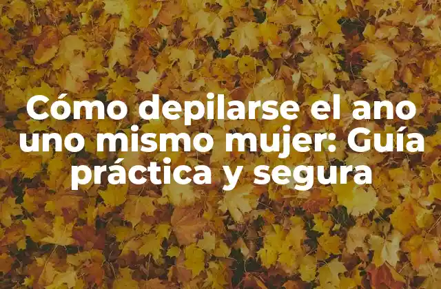 Cómo Depilarse el Ano Uno Mismo Mujer: Guía Práctica y Segura