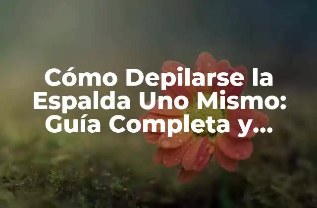 Cómo Depilarse la Espalda Uno Mismo: Guía Completa y Segura