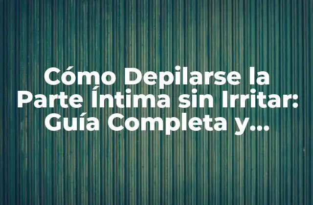 Cómo Depilarse la Parte Íntima sin Irritar: Guía Completa y Segura