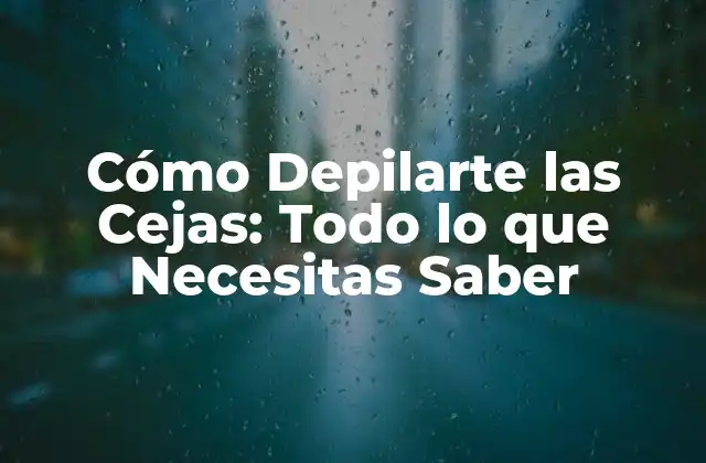 Cómo Depilarte las Cejas: Todo Lo que Necesitas Saber