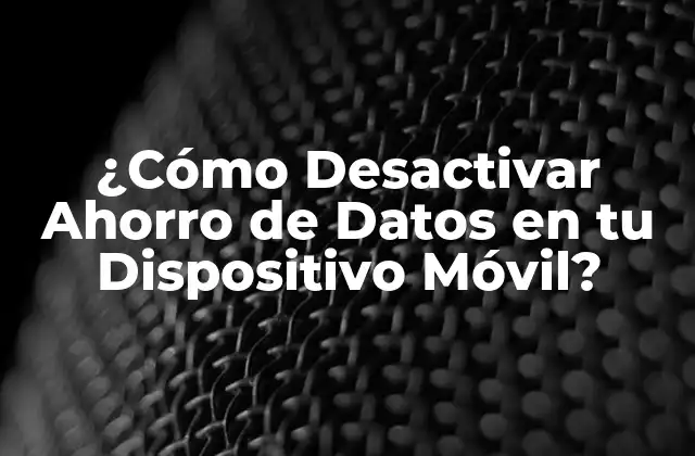 ¿cómo Desactivar Ahorro de Datos en Tu Dispositivo Móvil?