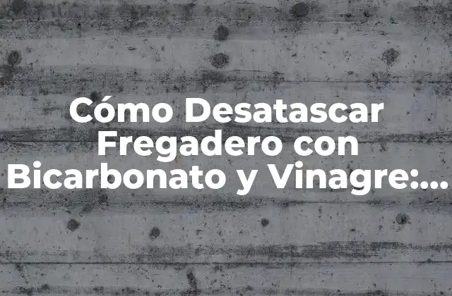 Cómo Desatascar Fregadero con Bicarbonato y Vinagre: Solución Natural y Efectiva