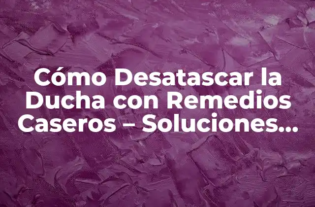 Cómo Desatascar la Ducha con Remedios Caseros – Soluciones Fáciles y Efectivas