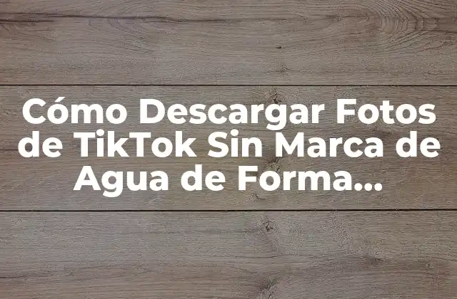 Cómo Descargar Fotos de Tiktok sin Marca de Agua de Forma Gratuita y Segura