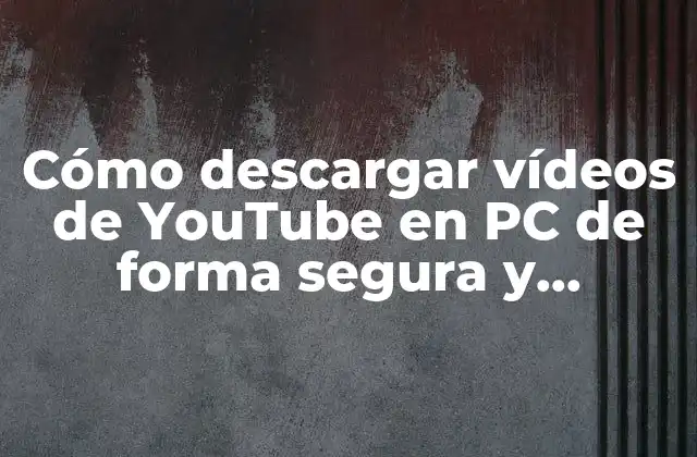 Cómo Descargar Vídeos de Youtube en Pc de Forma Segura y Gratuita