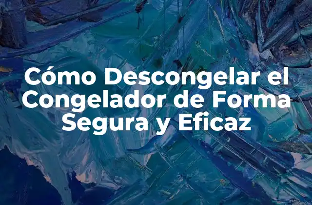 Cómo Descongelar el Congelador de Forma Segura y Eficaz