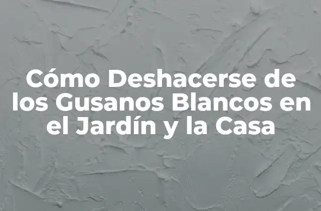 Cómo Deshacerse de los Gusanos Blancos en el Jardín y la Casa