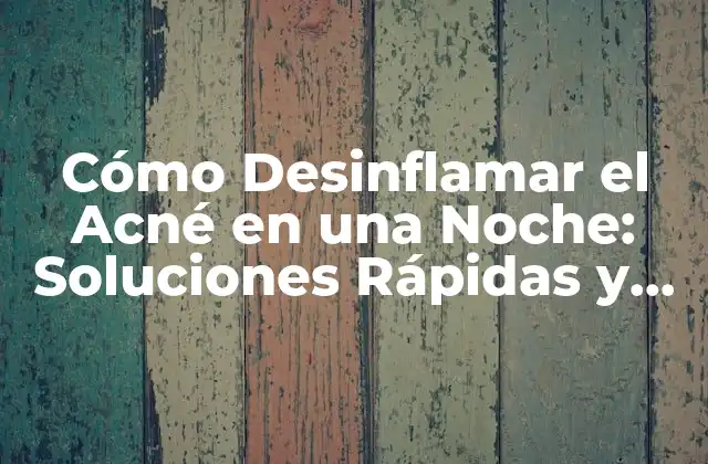 Cómo Desinflamar el Acné en una Noche: Soluciones Rápidas y Efectivas