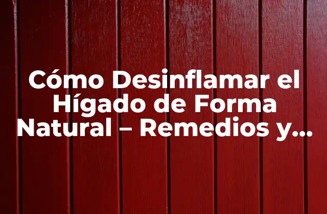 Cómo Desinflamar el Hígado de Forma Natural – Remedios y Consejos