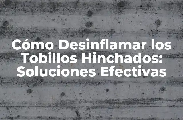 Cómo Desinflamar los Tobillos Hinchados: Soluciones Efectivas