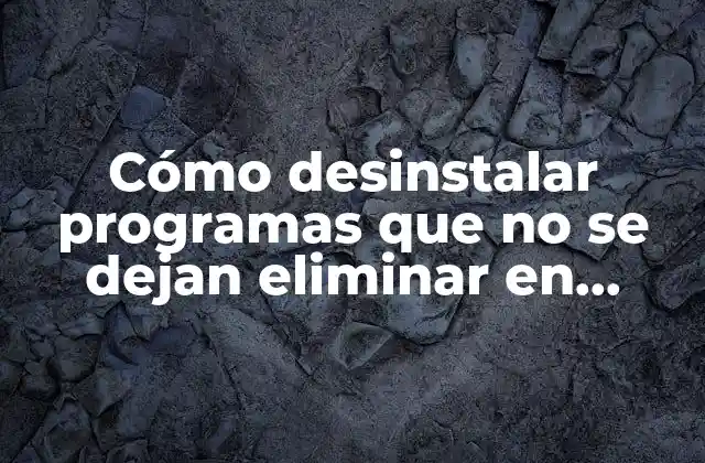 Cómo Desinstalar Programas que No Se Dejan Eliminar en Windows