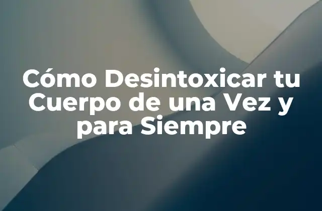 Cómo Desintoxicar Tu Cuerpo de una Vez y para Siempre