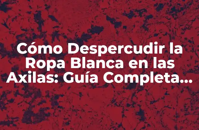 Cómo Despercudir la Ropa Blanca en las Axilas: Guía Completa y Eficiente