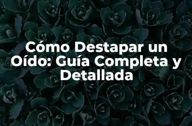 Cómo Destapar un Oído: Guía Completa y Detallada