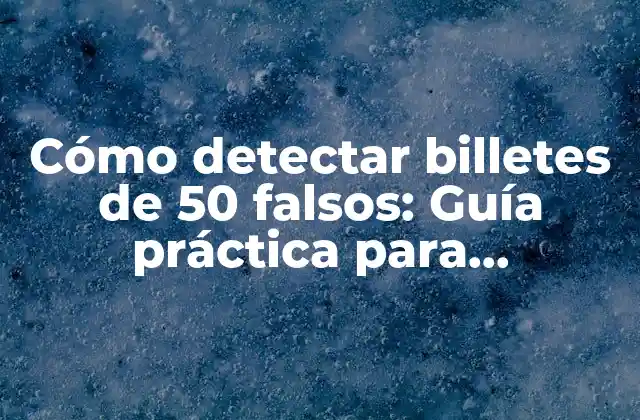 Cómo Detectar Billetes de 50 Falsos: Guía Práctica para Identificarlos