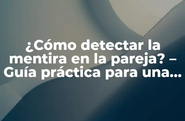 ¿cómo Detectar la Mentira en la Pareja? – Guía Práctica para una Relación Saludable