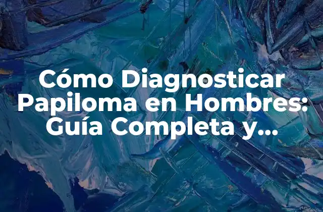 Cómo Diagnosticar Papiloma en Hombres: Guía Completa y Actualizada