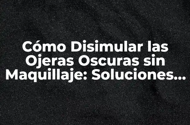 Cómo Disimular las Ojeras Oscuras sin Maquillaje: Soluciones Naturales y Eficientes