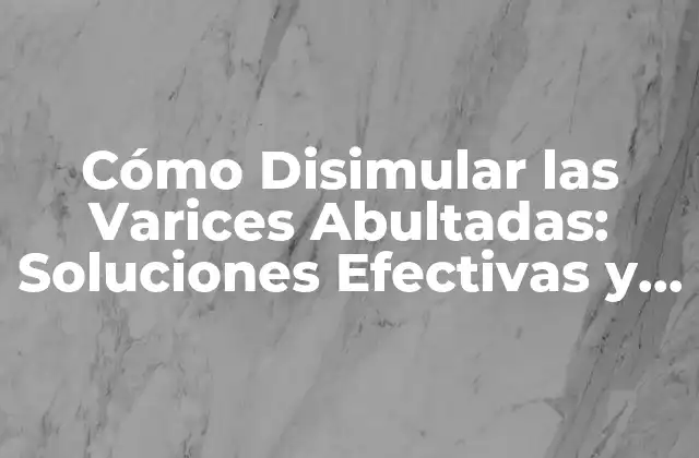 Cómo Disimular las Varices Abultadas: Soluciones Efectivas y Naturales