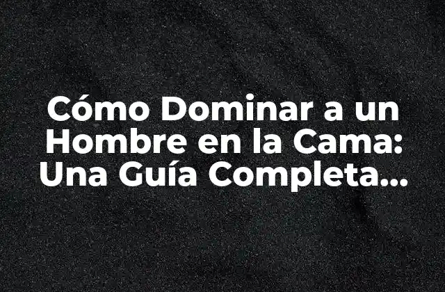 Cómo Dominar a un Hombre en la Cama: una Guía Completa para Mujeres
