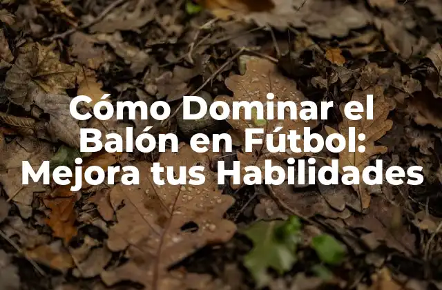 Cómo Dominar el Balón en Fútbol: Mejora Tus Habilidades