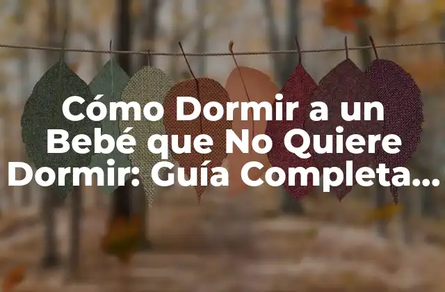 Cómo Dormir a un Bebé que No Quiere Dormir: Guía Completa para Padres Desesperados