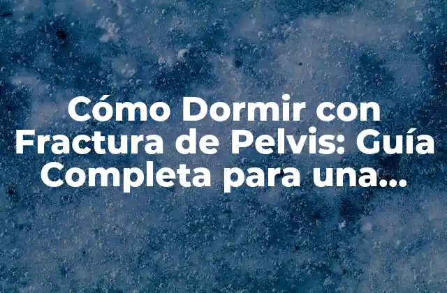 Cómo Dormir con Fractura de Pelvis: Guía Completa para una Recuperación Exitosa