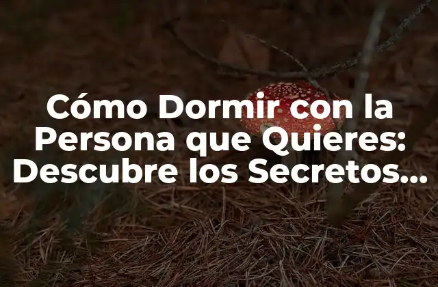 Cómo Dormir con la Persona que Quieres: Descubre los Secretos Del Sueño en Pareja