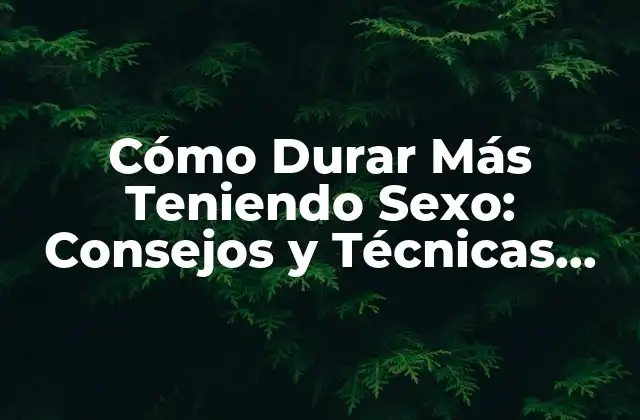 Cómo Durar Más Teniendo Sexo: Consejos y Técnicas para Mejorar Tu Desempeño Sexual