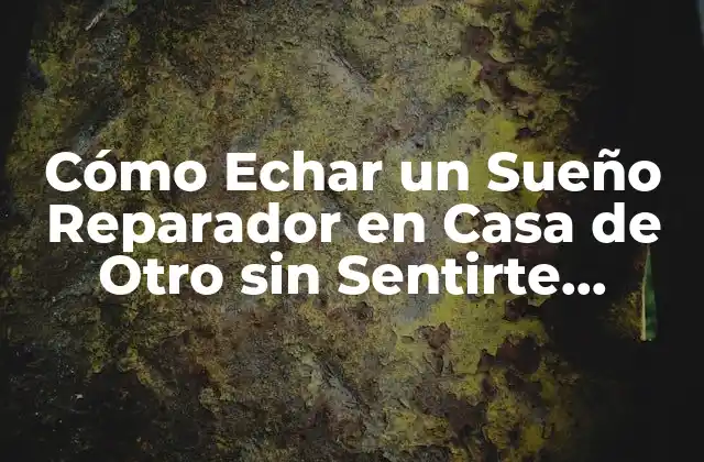 Cómo Echar un Sueño Reparador en Casa de Otro sin Sentirte Incómodo