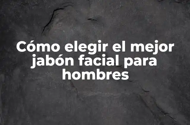 Cómo Elegir el Mejor Jabón Facial para Hombres