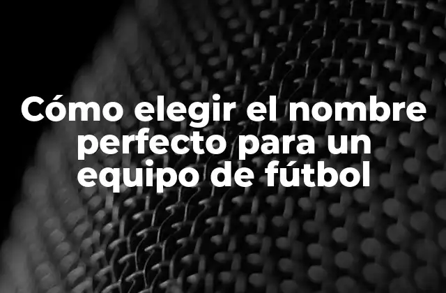 ¿Qué características debe tener un buen nombre para un equipo de fútbol?