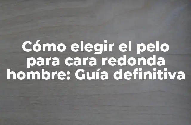 Cómo Elegir el Pelo para Cara Redonda Hombre: Guía Definitiva